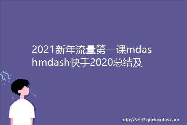 2021新年流量第一课mdashmdash快手2020总结及展望