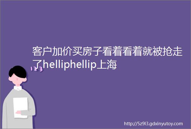 客户加价买房子看着看着就被抢走了helliphellip上海的新房卖了全国第一