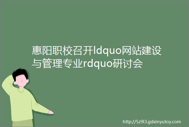 惠阳职校召开ldquo网站建设与管理专业rdquo研讨会